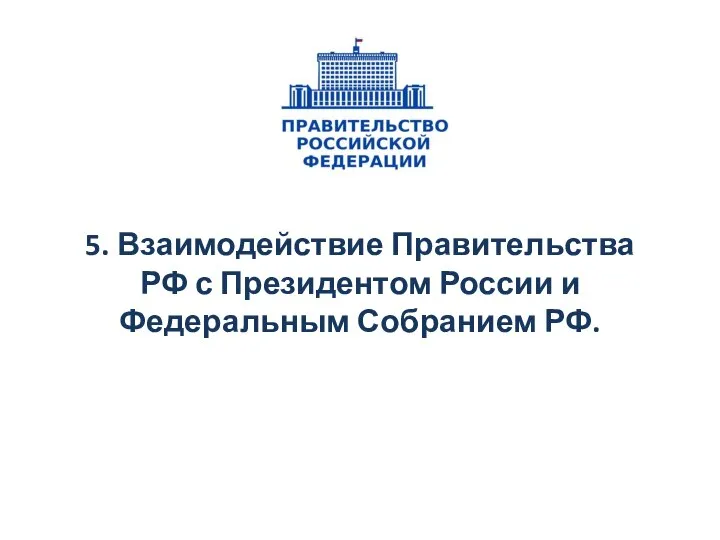 5. Взаимодействие Правительства РФ с Президентом России и Федеральным Собранием РФ.