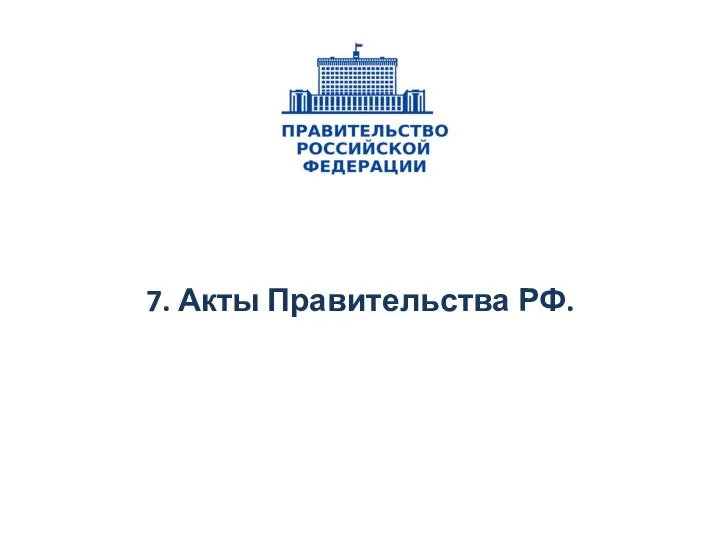 7. Акты Правительства РФ.