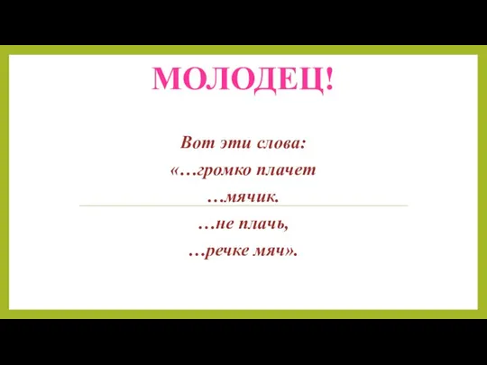 МОЛОДЕЦ! Вот эти слова: «…громко плачет …мячик. …не плачь, …речке мяч».