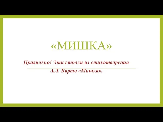 «МИШКА» Правильно! Эти строки из стихотворения А.Л. Барто «Мишка».