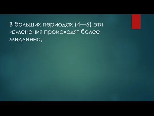 В больших периодах (4—6) эти изменения происходят более медленно,