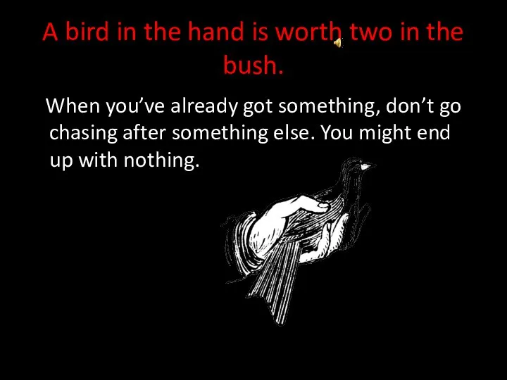 A bird in the hand is worth two in the bush.