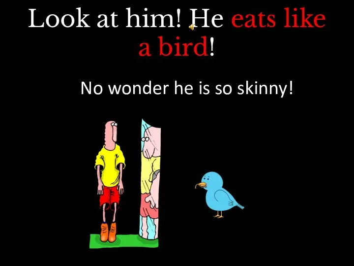 Look at him! He eats like a bird! No wonder he is so skinny!