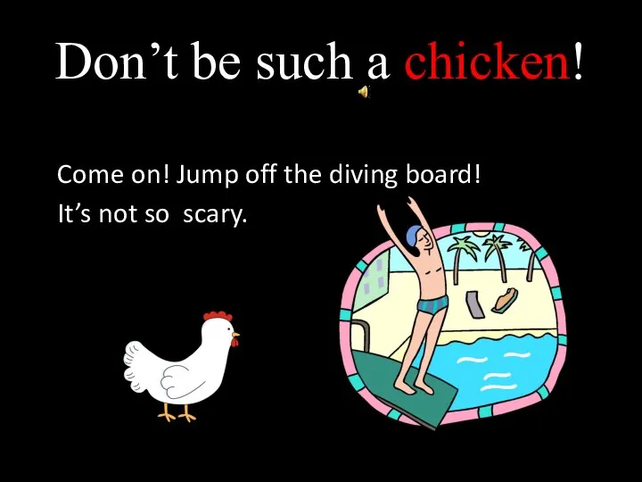 Don’t be such a chicken! Come on! Jump off the diving board! It’s not so scary.