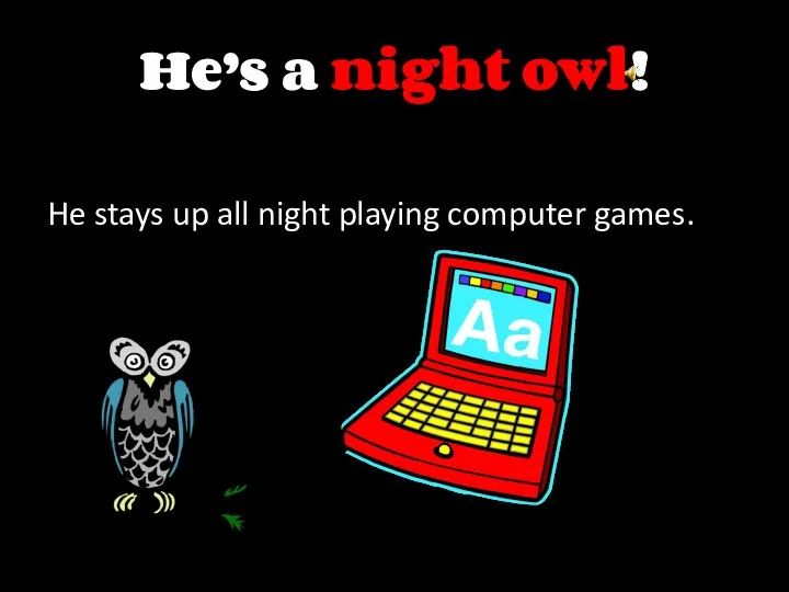 He’s a night owl! He stays up all night playing computer games.