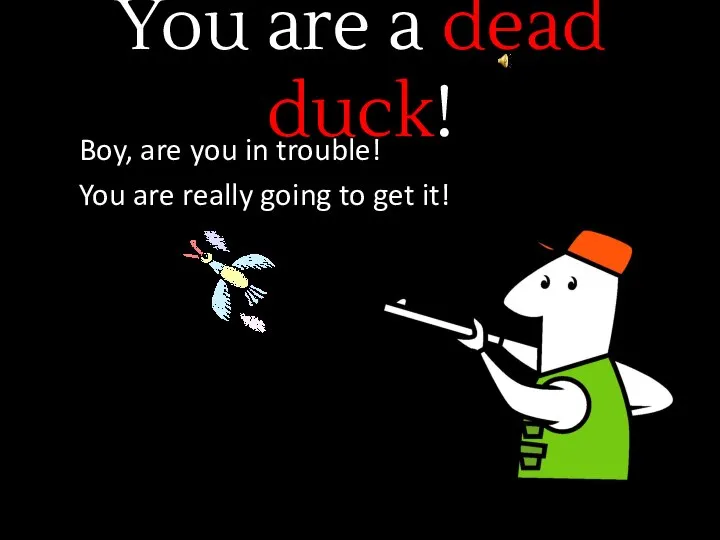 You are a dead duck! Boy, are you in trouble! You