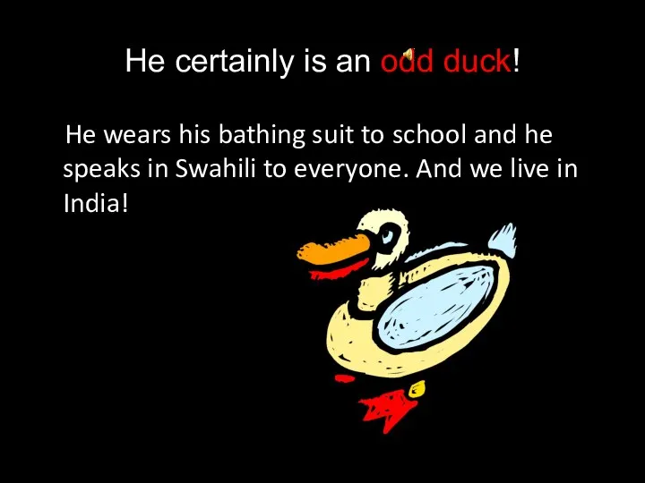 He certainly is an odd duck! He wears his bathing suit