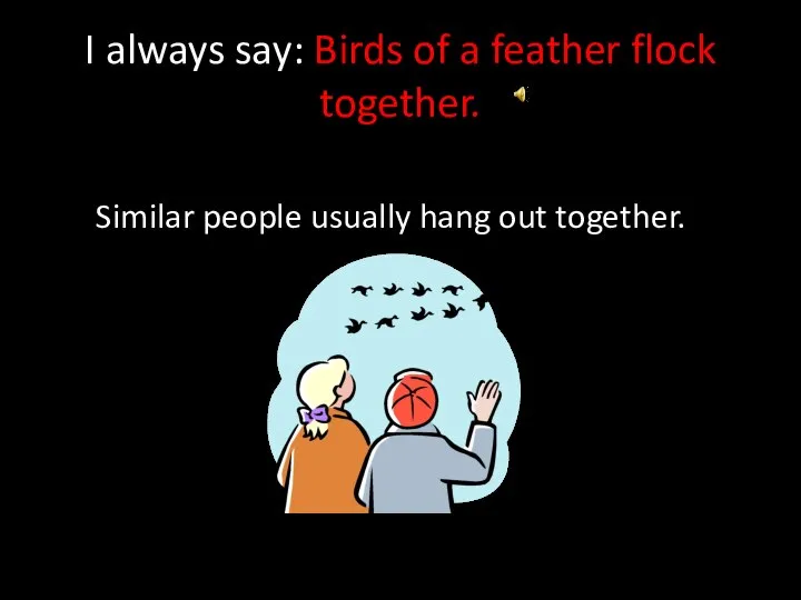 I always say: Birds of a feather flock together. Similar people usually hang out together.