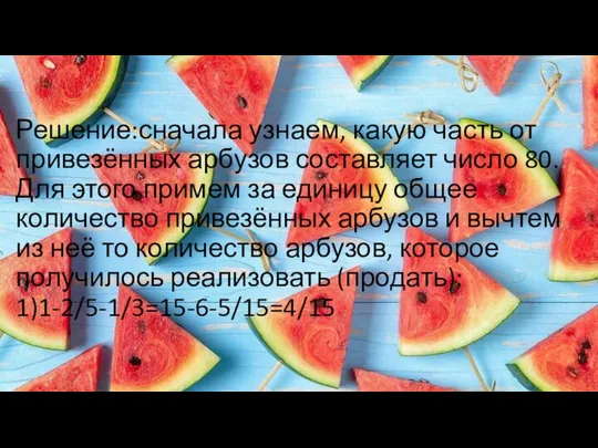 Решение:сначала узнаем, какую часть от привезённых арбузов составляет число 80. Для