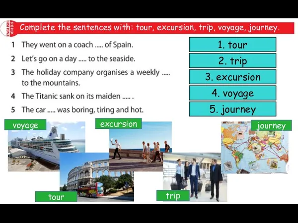 Complete the sentences with: tour, excursion, trip, voyage, journey. 1. tour