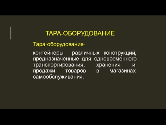 ТАРА-ОБОРУДОВАНИЕ Тара-оборудование- контейнеры различных конструкций, предназначенные для одновременного транспортирования, хранения и продажи товаров в магазинах самообслуживания.