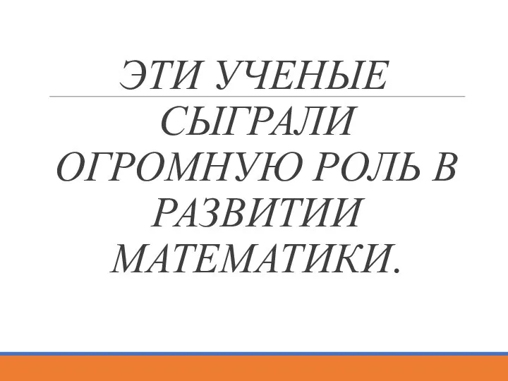 ЭТИ УЧЕНЫЕ СЫГРАЛИ ОГРОМНУЮ РОЛЬ В РАЗВИТИИ МАТЕМАТИКИ.