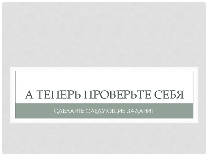 А ТЕПЕРЬ ПРОВЕРЬТЕ СЕБЯ СДЕЛАЙТЕ СЛЕДУЮЩИЕ ЗАДАНИЯ