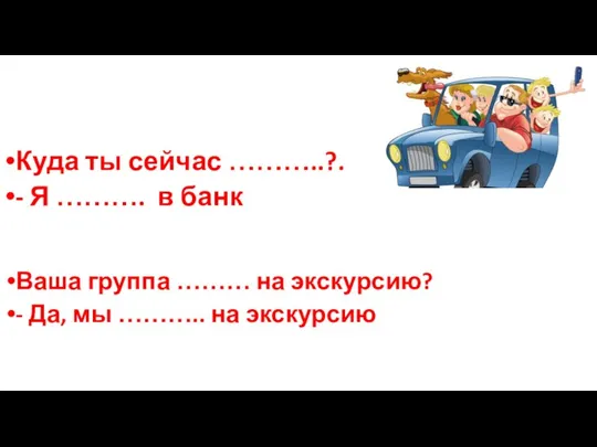 Куда ты сейчас ………..?. - Я ………. в банк Ваша группа