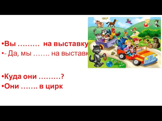 Вы ……… на выставку? - Да, мы ……. на выставку Куда