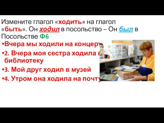 Измените глагол «ходить» на глагол «быть». Он ходил в посольство –