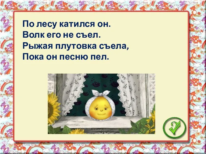 По лесу катился он. Волк его не съел. Рыжая плутовка съела, Пока он песню пел.