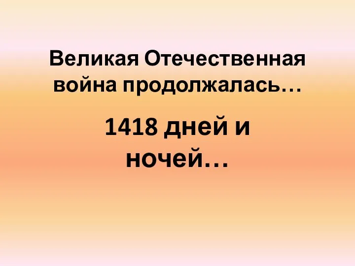 Великая Отечественная война продолжалась… 1418 дней и ночей…