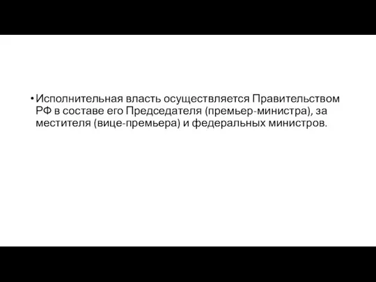 Ис­пол­ни­тель­ная власть осу­ще­ст­в­ля­ет­ся Пра­ви­тель­ст­вом РФ в со­ста­ве его Пред­се­да­те­ля (пре­мьер-ми­ни­ст­ра), за­мес­ти­те­ля (ви­це-пре­мье­ра) и фе­де­раль­ных ми­ни­ст­ров.