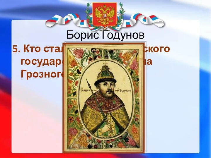 Борис Годунов 5. Кто стал царём Российского государства после Ивана Грозного?