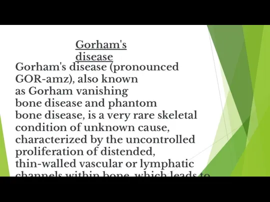 Gorham's disease Gorham's disease (pronounced GOR-amz), also known as Gorham vanishing