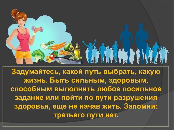 Задумайтесь, какой путь выбрать, какую жизнь. Быть сильным, здоровым, способным выполнить