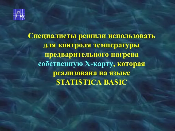 Специалисты решили использовать для контроля температуры предварительного нагрева собственную Х-карту, которая реализована на языке STATISTICA BASIC