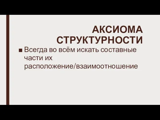 АКСИОМА СТРУКТУРНОСТИ Всегда во всём искать составные части их расположение/взаимоотношение