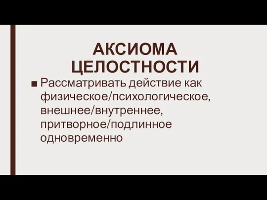 АКСИОМА ЦЕЛОСТНОСТИ Рассматривать действие как физическое/психологическое, внешнее/внутреннее, притворное/подлинное одновременно