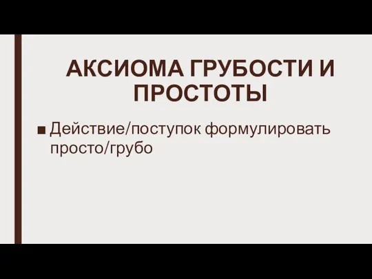 АКСИОМА ГРУБОСТИ И ПРОСТОТЫ Действие/поступок формулировать просто/грубо