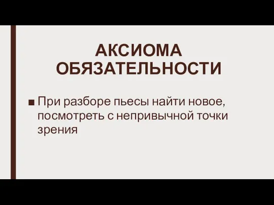 АКСИОМА ОБЯЗАТЕЛЬНОСТИ При разборе пьесы найти новое, посмотреть с непривычной точки зрения