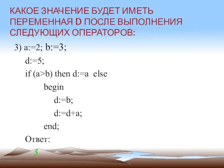 3) a:=2; b:=3; d:=5; if (a>b) then d:=a else begin d:=b;