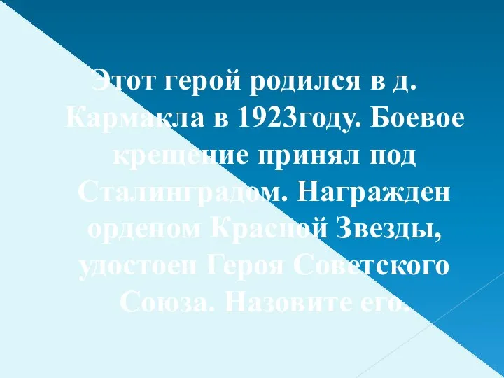 Этот герой родился в д. Кармакла в 1923году. Боевое крещение принял