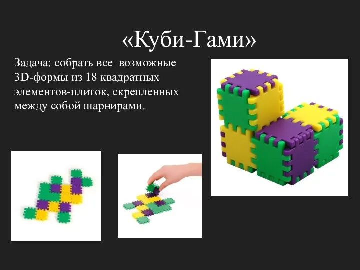 «Куби-Гами» Задача: собрать все возможные 3D-формы из 18 квадратных элементов-плиток, скрепленных между собой шарнирами.