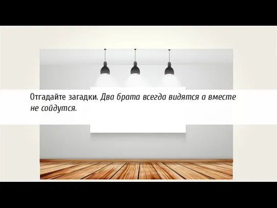 Отгадайте загадки. Два брата всегда видятся а вместе не сойдутся.