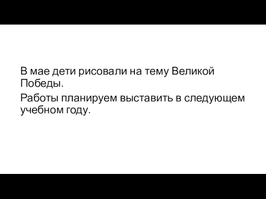 В мае дети рисовали на тему Великой Победы. Работы планируем выставить в следующем учебном году.