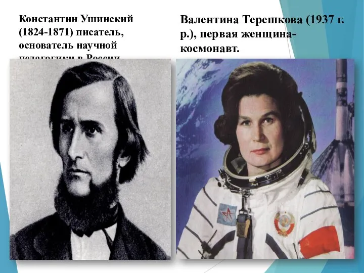 Константин Ушинский (1824-1871) писатель, основатель научной педагогики в России. Валентина Терешкова (1937 г.р.), первая женщина-космонавт.