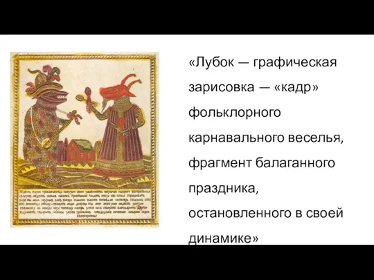 «Лубок — графическая зарисовка — «кадр» фольклорного карнавального веселья, фрагмент балаганного праздника, остановленного в своей динамике»