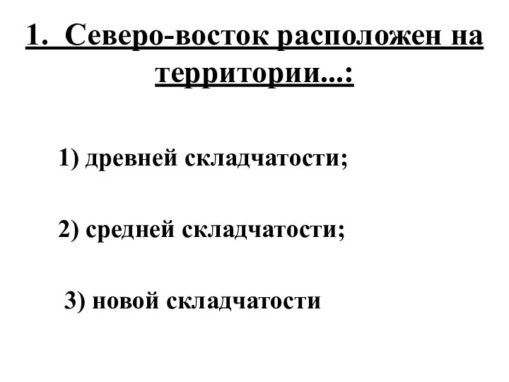 1. Северо-восток расположен на территории...: 1) древней складчатости; 2) средней складчатости; 3) новой складчатости