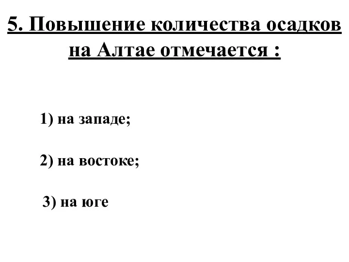 5. Повышение количества осадков на Алтае отмечается : 1) на западе;