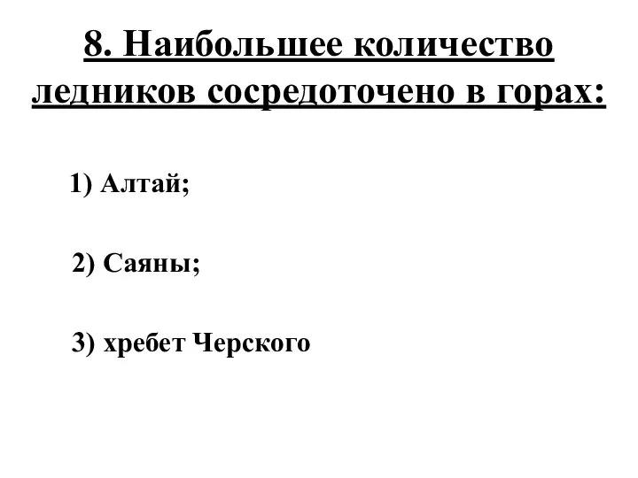 8. Наибольшее количество ледников сосредоточено в горах: 1) Алтай; 2) Саяны; 3) хребет Черского