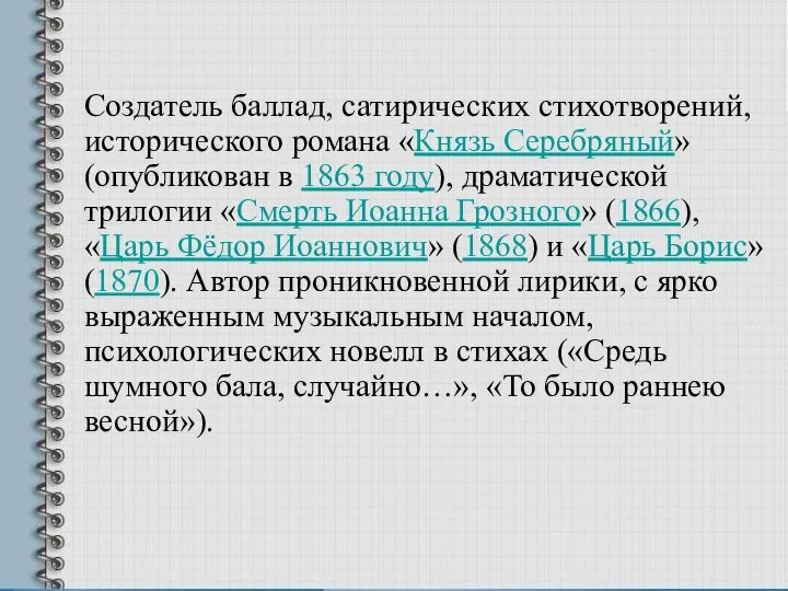 Создатель баллад, сатирических стихотворений, исторического романа «Князь Серебряный» (опубликован в 1863