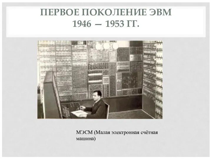 ПЕРВОЕ ПОКОЛЕНИЕ ЭВМ 1946 — 1953 ГГ. МЭСМ (Малая электронная счётная машина)