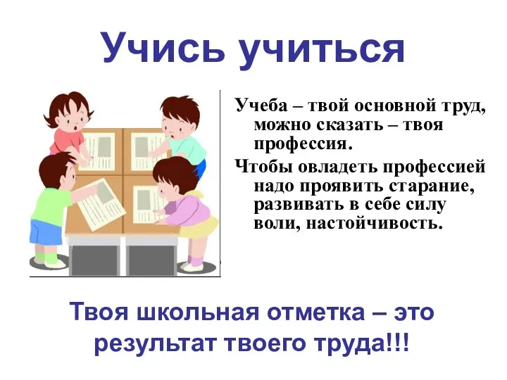 Учись учиться Учеба – твой основной труд, можно сказать – твоя