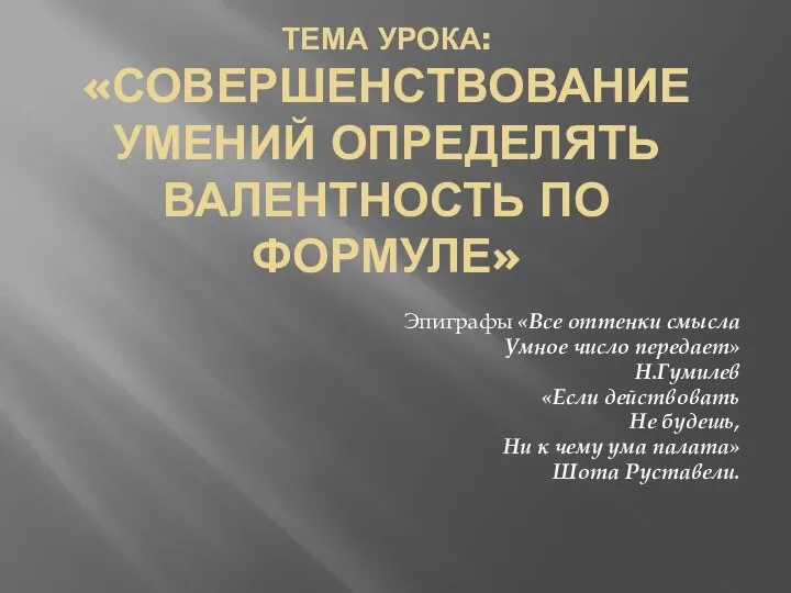 ТЕМА УРОКА: «СОВЕРШЕНСТВОВАНИЕ УМЕНИЙ ОПРЕДЕЛЯТЬ ВАЛЕНТНОСТЬ ПО ФОРМУЛЕ» Эпиграфы «Все оттенки