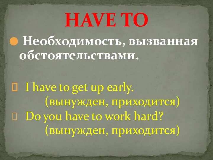 Необходимость, вызванная обстоятельствами. I have to get up early. (вынужден, приходится)