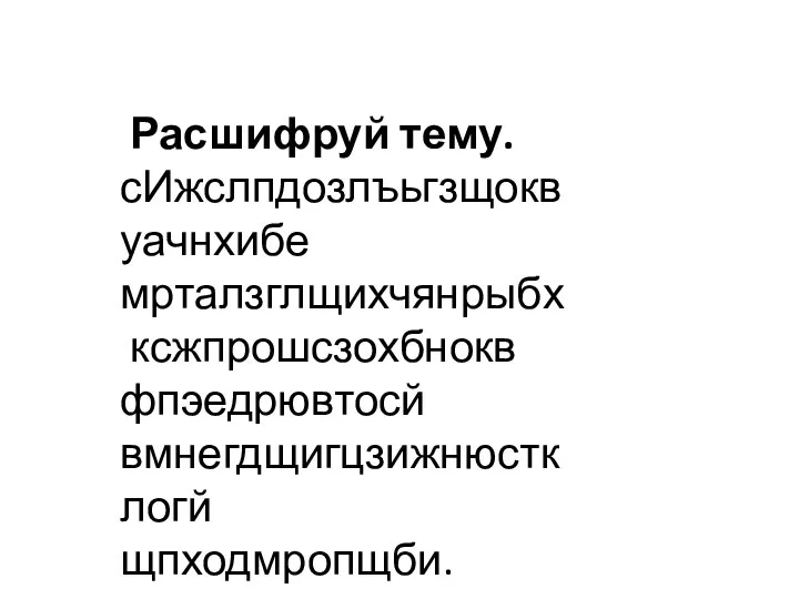 Расшифруй тему. сИжслпдозлъьгзщоквуачнхибе мрталзглщихчянрыбх ксжпрошсзохбнокв фпэедрювтосй вмнегдщигцзижнюстклогй щпходмропщби.