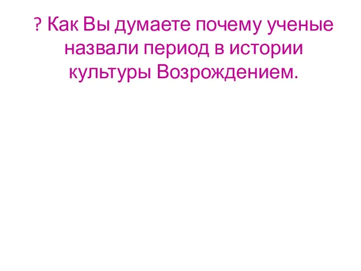 ? Как Вы думаете почему ученые назвали период в истории культуры Возрождением.