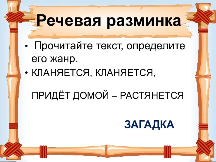 Речевая разминка Прочитайте текст, определите его жанр. КЛАНЯЕТСЯ, КЛАНЯЕТСЯ, ПРИДЁТ ДОМОЙ – РАСТЯНЕТСЯ ЗАГАДКА