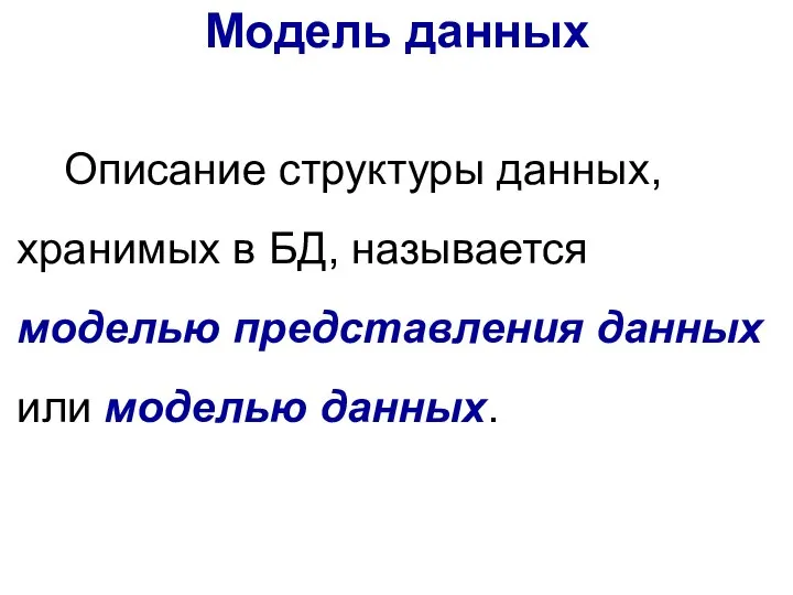 Модель данных Описание структуры данных, хранимых в БД, называется моделью представления данных или моделью данных.